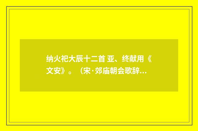 纳火祀大辰十二首 亚、终献用《文安》。（宋·郊庙朝会歌辞）释义及解释
