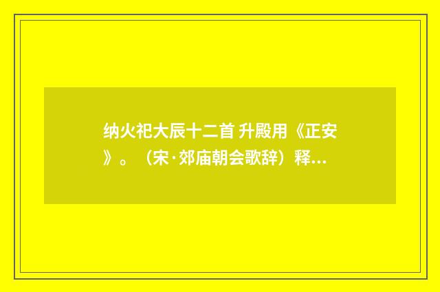 纳火祀大辰十二首 升殿用《正安》。（宋·郊庙朝会歌辞）释义及解释