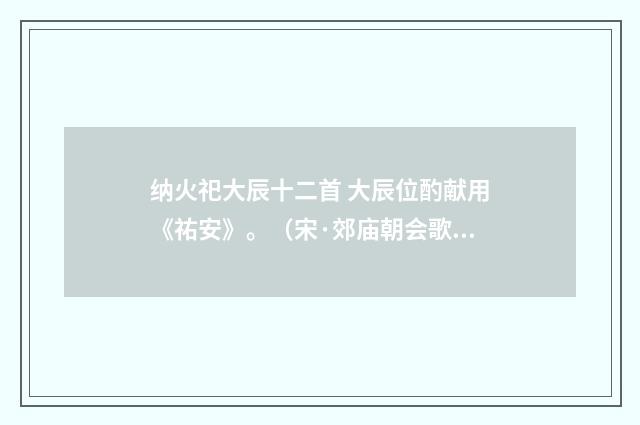 纳火祀大辰十二首 大辰位酌献用《祐安》。（宋·郊庙朝会歌辞）释义及解释