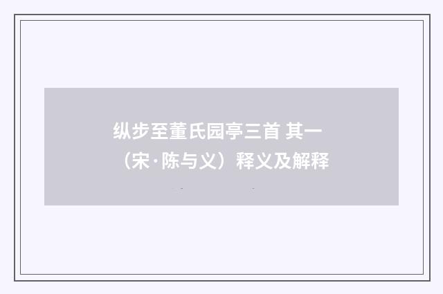纵步至董氏园亭三首 其一（宋·陈与义）释义及解释