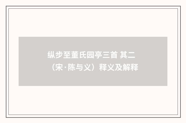 纵步至董氏园亭三首 其二（宋·陈与义）释义及解释