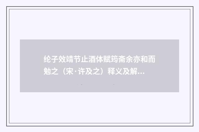纶子效靖节止酒体赋筠斋余亦和而勉之（宋·许及之）释义及解释