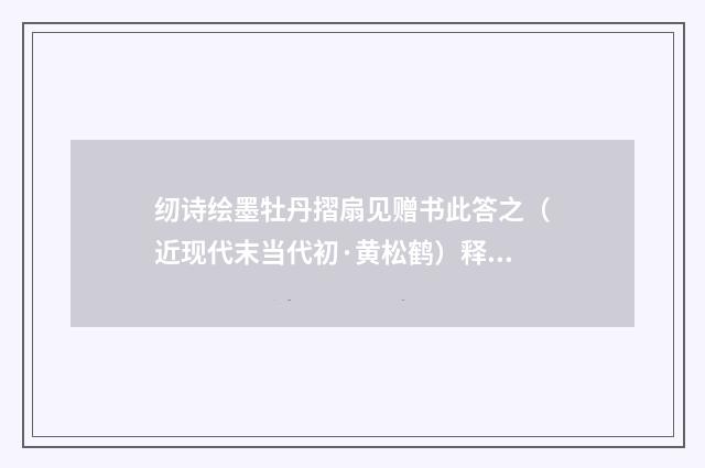 纫诗绘墨牡丹摺扇见赠书此答之（近现代末当代初·黄松鹤）释义及解释