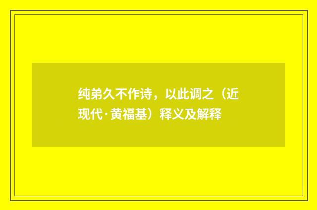 纯弟久不作诗，以此调之（近现代·黄福基）释义及解释