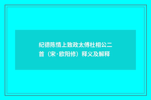 纪德陈情上致政太傅杜相公二首（宋·欧阳修）释义及解释
