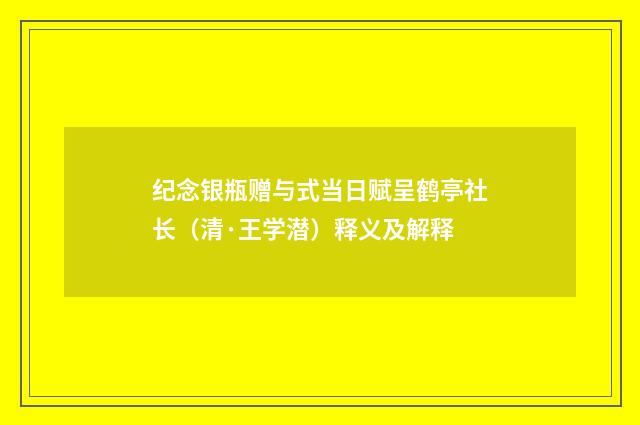 纪念银瓶赠与式当日赋呈鹤亭社长（清·王学潜）释义及解释