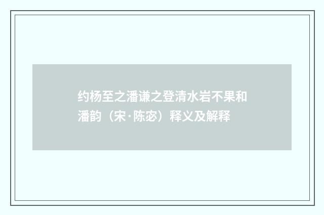 约杨至之潘谦之登清水岩不果和潘韵（宋·陈宓）释义及解释