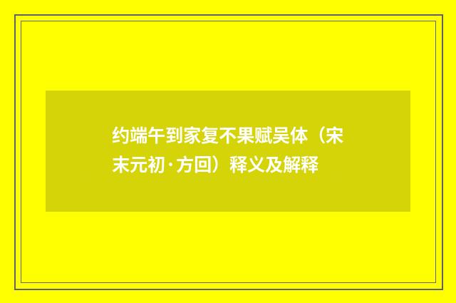 约端午到家复不果赋吴体（宋末元初·方回）释义及解释