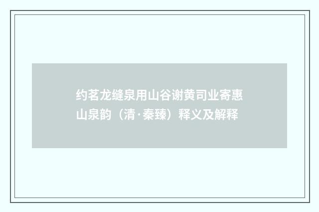 约茗龙缝泉用山谷谢黄司业寄惠山泉韵（清·秦臻）释义及解释