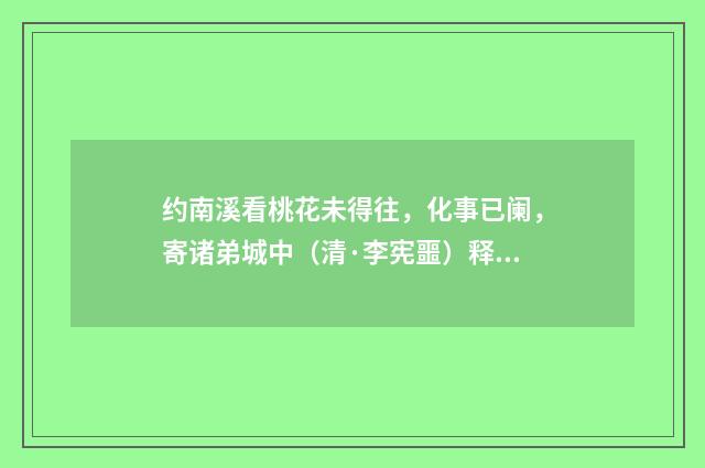 约南溪看桃花未得往，化事已阑，寄诸弟城中（清·李宪噩）释义及解释