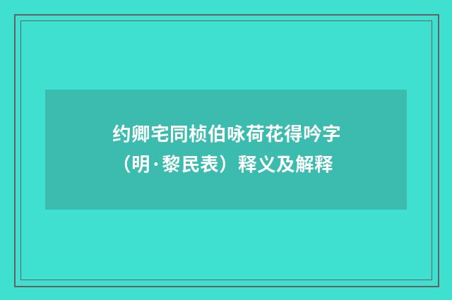 约卿宅同桢伯咏荷花得吟字（明·黎民表）释义及解释
