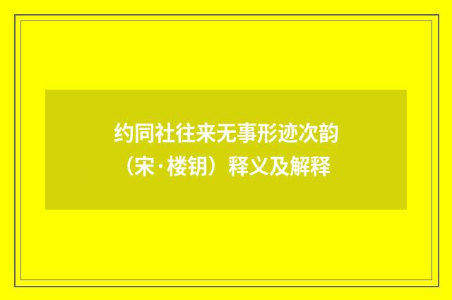 约同社往来无事形迹次韵（宋·楼钥）释义及解释