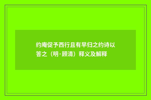 约庵促予西行且有早归之约诗以答之（明·顾清）释义及解释
