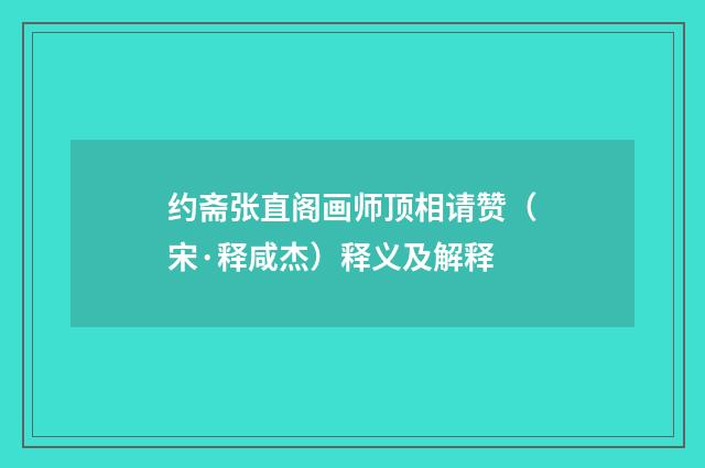 约斋张直阁画师顶相请赞（宋·释咸杰）释义及解释