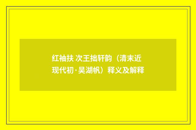 红袖扶 次王拙轩韵（清末近现代初·吴湖帆）释义及解释