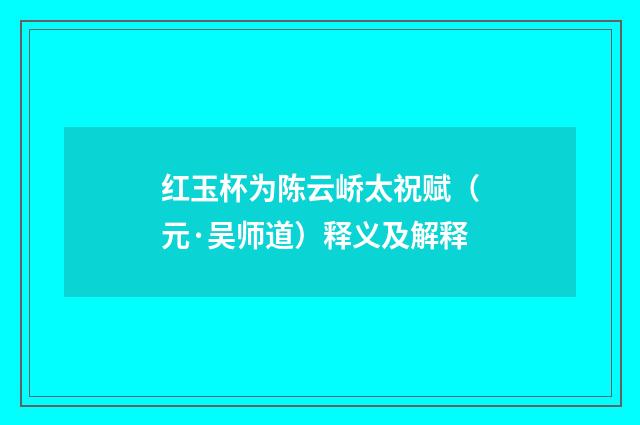 红玉杯为陈云峤太祝赋（元·吴师道）释义及解释