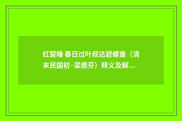 红窗睡 春日过叶叔达碧螺盦（清末民国初·梁鼎芬）释义及解释