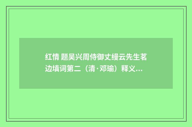 红情 题吴兴周侍御丈缦云先生茗边填词第二（清·邓瑜）释义及解释