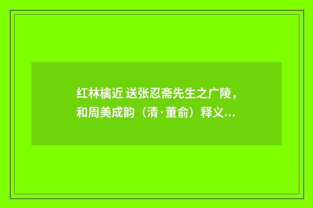 红林檎近 送张忍斋先生之广陵，和周美成韵（清·董俞）释义及解释