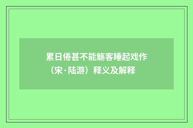 累日倦甚不能觞客睡起戏作（宋·陆游）释义及解释