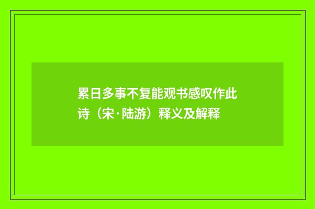 累日多事不复能观书感叹作此诗（宋·陆游）释义及解释
