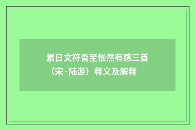累日文符沓至怅然有感三首（宋·陆游）释义及解释