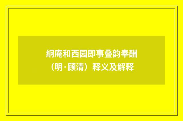絅庵和西园即事叠韵奉酬（明·顾清）释义及解释