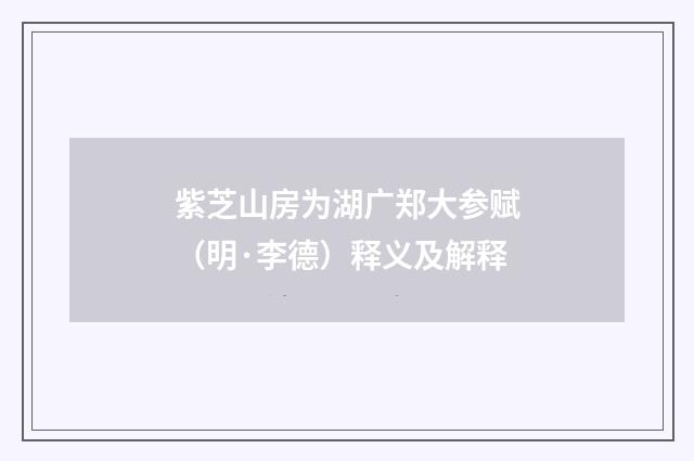 紫芝山房为湖广郑大参赋（明·李德）释义及解释