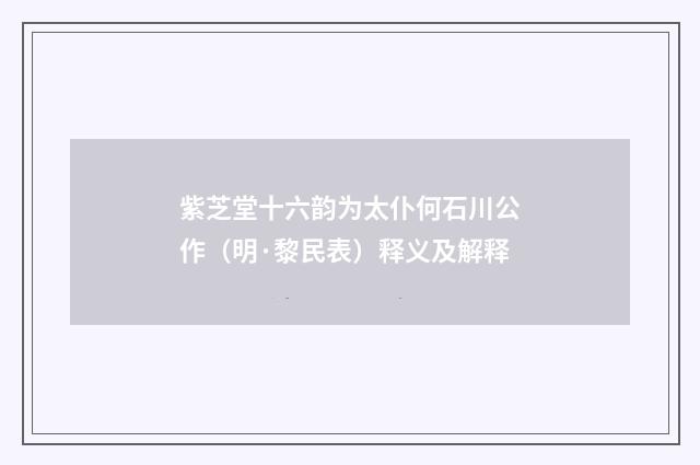 紫芝堂十六韵为太仆何石川公作（明·黎民表）释义及解释