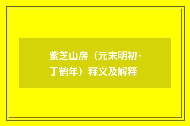紫芝山房（元末明初·丁鹤年）释义及解释