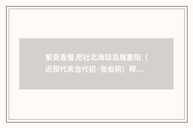 紫萸香慢 咫社北海琼岛展重阳（近现代末当代初·张伯驹）释义及解释