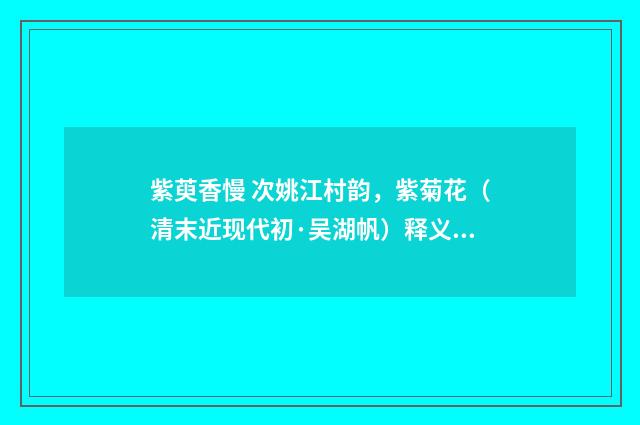 紫萸香慢 次姚江村韵，紫菊花（清末近现代初·吴湖帆）释义及解释