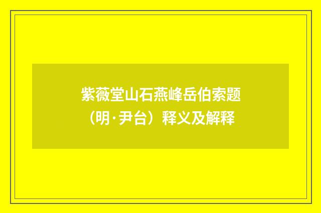 紫薇堂山石燕峰岳伯索题（明·尹台）释义及解释