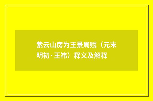 紫云山房为王景周赋（元末明初·王祎）释义及解释