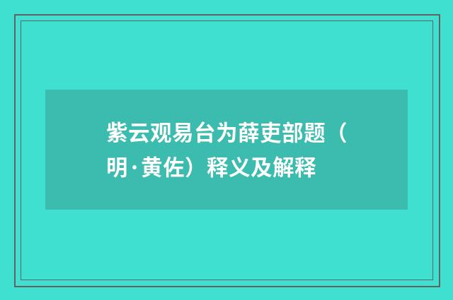 紫云观易台为薛吏部题（明·黄佐）释义及解释