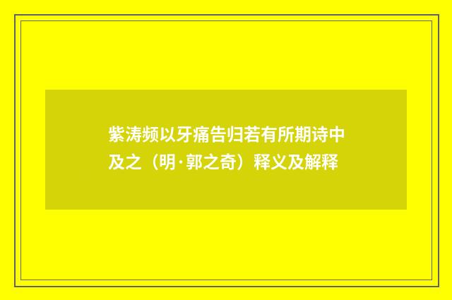 紫涛频以牙痛告归若有所期诗中及之（明·郭之奇）释义及解释