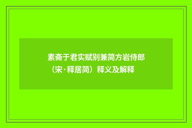 素斋于君实赋别兼简方岩侍郎（宋·释居简）释义及解释