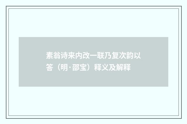 素翁诗来内改一联乃复次韵以答（明·邵宝）释义及解释