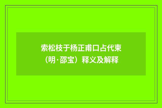 索松枝于杨正甫口占代柬（明·邵宝）释义及解释
