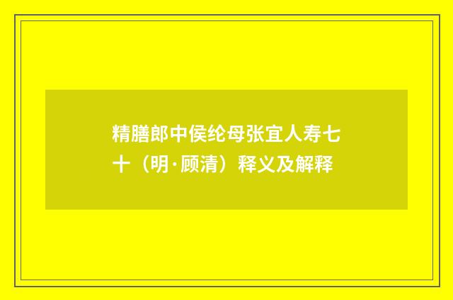 精膳郎中侯纶母张宜人寿七十（明·顾清）释义及解释