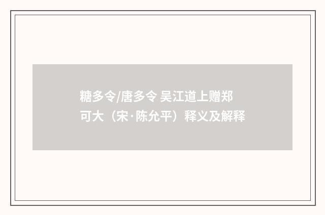 糖多令/唐多令 吴江道上赠郑可大（宋·陈允平）释义及解释