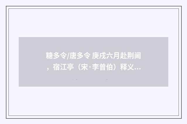 糖多令/唐多令 庚戌六月赴荆阃，宿江亭（宋·李曾伯）释义及解释