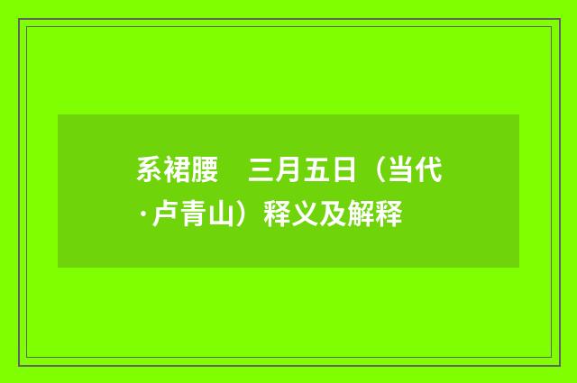 系裙腰　三月五日（当代·卢青山）释义及解释