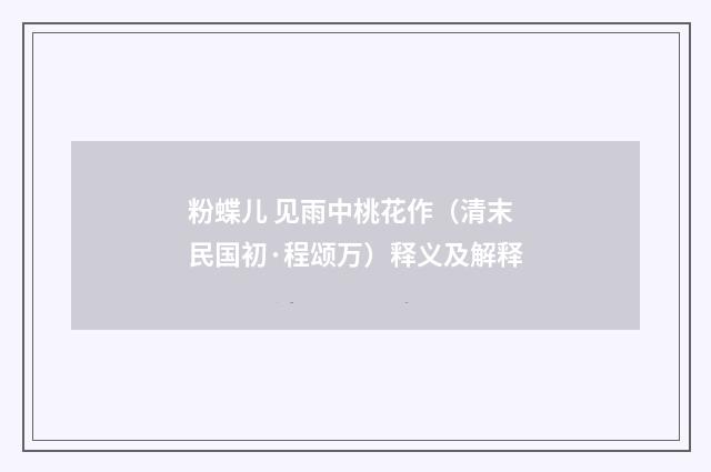 粉蝶儿 见雨中桃花作（清末民国初·程颂万）释义及解释