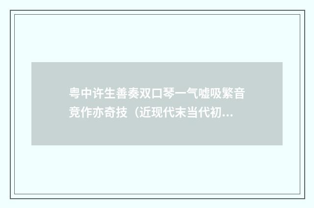 粤中许生善奏双口琴一气嘘吸繁音竞作亦奇技（近现代末当代初·刘逸生）释义及解释