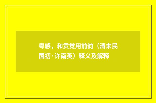 粤感，和贡觉用前韵（清末民国初·许南英）释义及解释