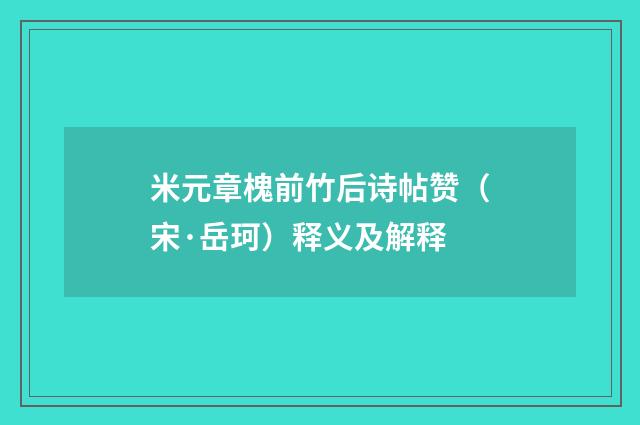米元章槐前竹后诗帖赞（宋·岳珂）释义及解释