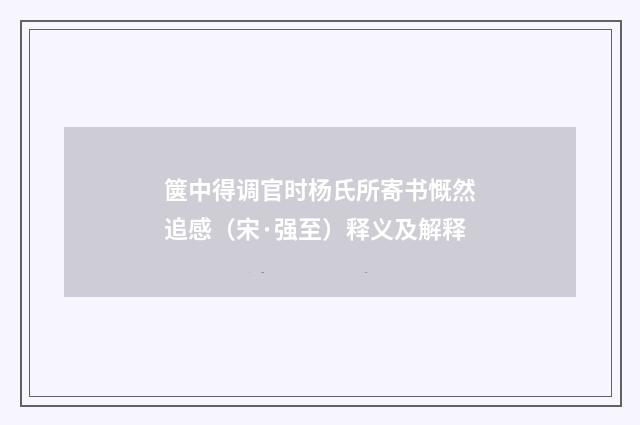 箧中得调官时杨氏所寄书慨然追感（宋·强至）释义及解释