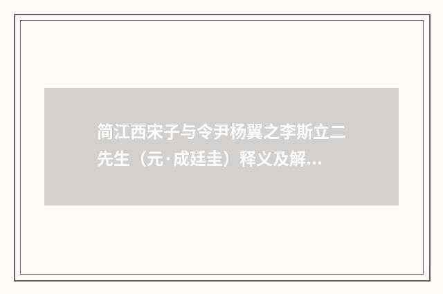 简江西宋子与令尹杨翼之李斯立二先生（元·成廷圭）释义及解释