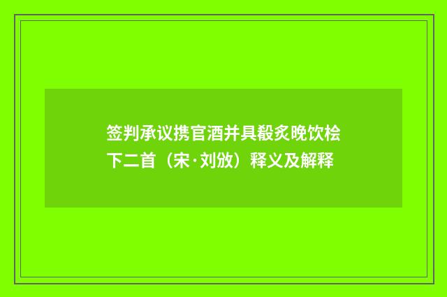 签判承议携官酒并具殽炙晚饮桧下二首（宋·刘攽）释义及解释